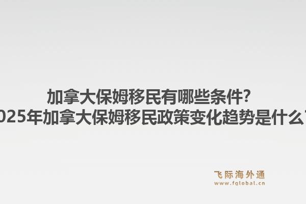 加拿大保姆移民有哪些條件？2025年加拿大保姆移民政策變化趨勢是什么？