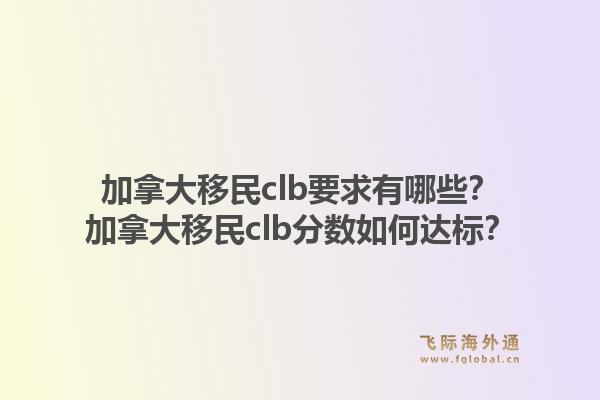 加拿大移民clb要求有哪些？加拿大移民clb分?jǐn)?shù)如何達(dá)標(biāo)？