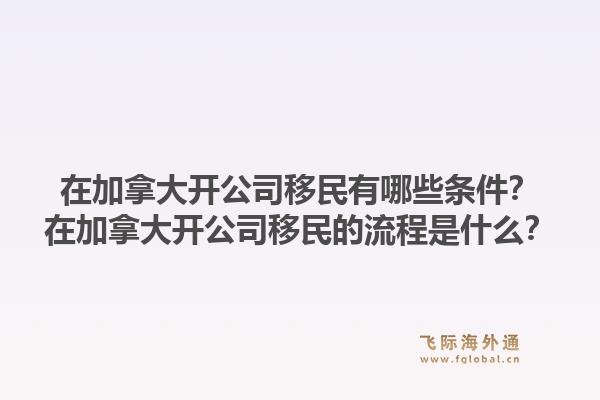 在加拿大開公司移民有哪些條件？在加拿大開公司移民的流程是什么？