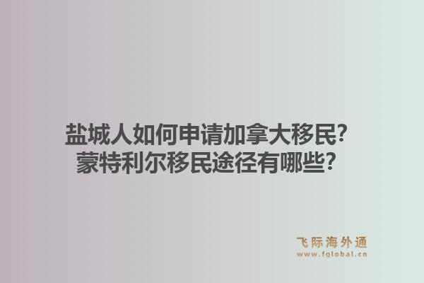 鹽城人如何申請(qǐng)加拿大移民？蒙特利爾移民途徑有哪些？