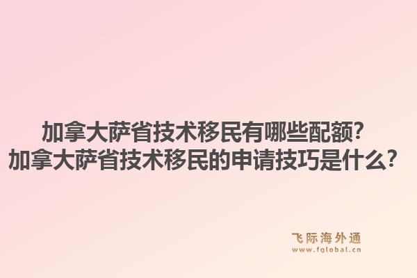 加拿大薩省技術移民有哪些配額？加拿大薩省技術移民的申請技巧是什么？