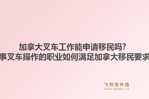 加拿大叉車工作能申請移民嗎？從事叉車操作的職業(yè)如何滿足加拿大移民要求？