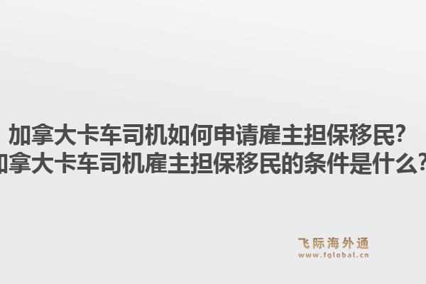 加拿大卡車司機(jī)如何申請(qǐng)雇主擔(dān)保移民？加拿大卡車司機(jī)雇主擔(dān)保移民的條件是什么？