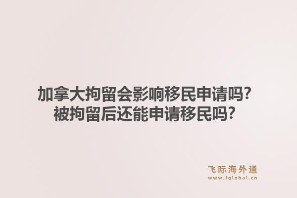 加拿大拘留會(huì)影響移民申請(qǐng)嗎？被拘留后還能申請(qǐng)移民嗎？