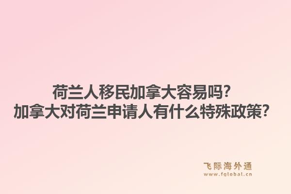 荷蘭人移民加拿大容易嗎？加拿大對荷蘭申請人有什么特殊政策？
