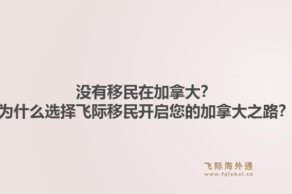 沒有移民在加拿大？為什么選擇飛際移民開啟您的加拿大之路？