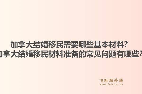 加拿大結婚移民需要哪些基本材料？加拿大結婚移民材料準備的常見問題有哪些？