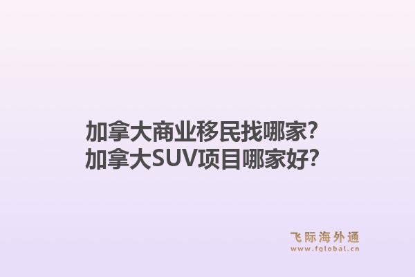 加拿大商業(yè)移民找哪家？加拿大SUV項目哪家好？1.jpg