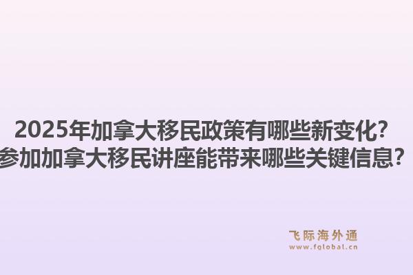 2025年加拿大移民政策有哪些新變化？參加加拿大移民講座能帶來哪些關(guān)鍵信息？1.jpg