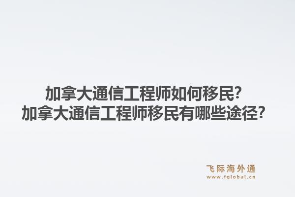 加拿大通信工程師如何移民？加拿大通信工程師移民有哪些途徑？