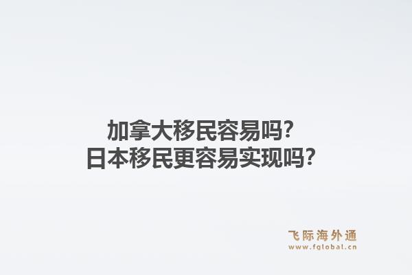 加拿大移民容易嗎？日本移民更容易實現(xiàn)嗎？