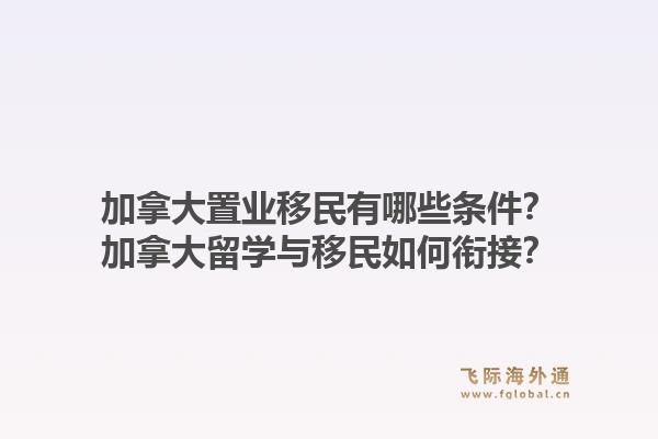加拿大置業(yè)移民有哪些條件？加拿大留學(xué)與移民如何銜接？
