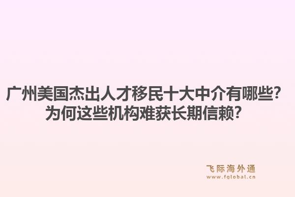 廣州美國杰出人才移民十大中介有哪些？為何這些機構難獲長期信賴？