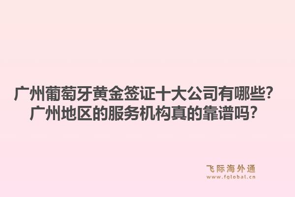 廣州葡萄牙黃金簽證十大公司有哪些？廣州地區(qū)的服務機構真的靠譜嗎？