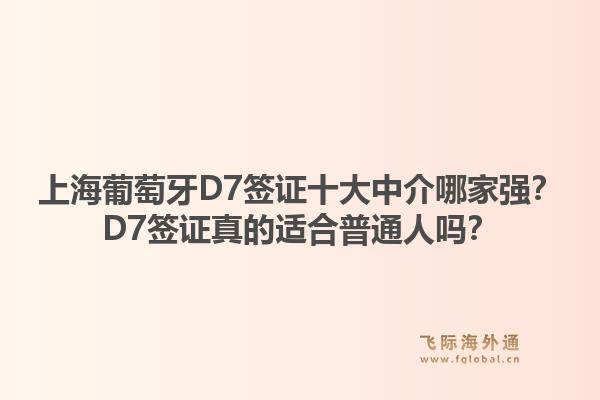 上海葡萄牙D7簽證十大中介哪家強(qiáng)？D7簽證真的適合普通人嗎？