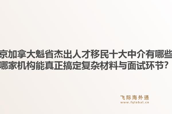 北京加拿大魁省杰出人才移民十大中介有哪些？哪家機(jī)構(gòu)能真正搞定復(fù)雜材料與面試環(huán)節(jié)？