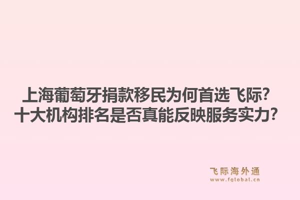 上海葡萄牙捐款移民為何首選飛際？十大機(jī)構(gòu)排名是否真能反映服務(wù)實(shí)力？