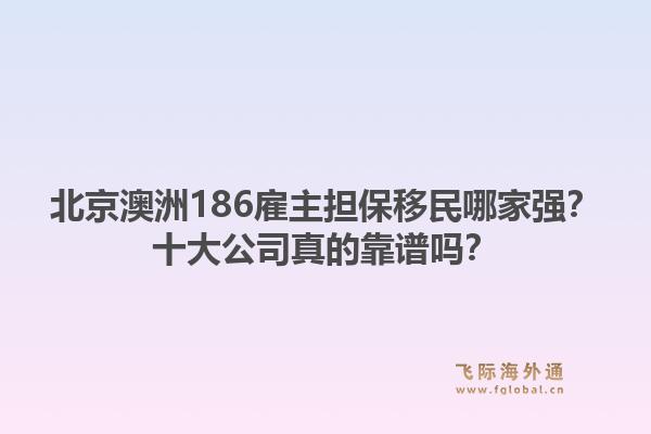 北京澳洲186雇主擔(dān)保移民哪家強(qiáng)？十大公司真的靠譜嗎？1.jpg