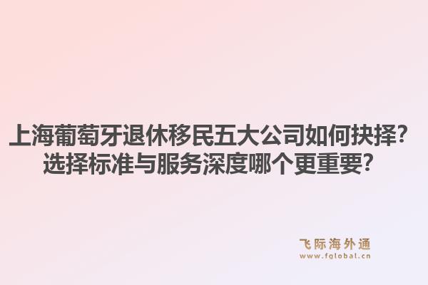 上海葡萄牙退休移民五大公司如何抉擇？選擇標(biāo)準(zhǔn)與服務(wù)深度哪個(gè)更重要？