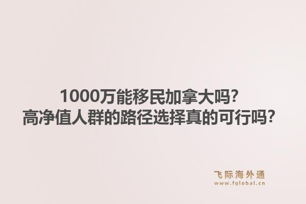 1000萬(wàn)能移民加拿大嗎？高凈值人群的路徑選擇真的可行嗎？1.jpg